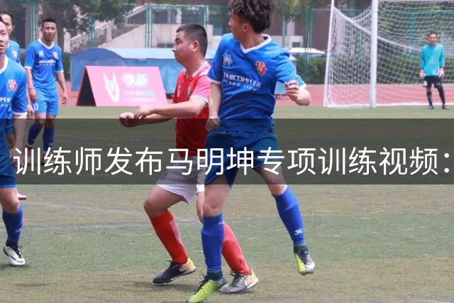 训练师发布马明坤专项训练视频：攻防意识提升实录